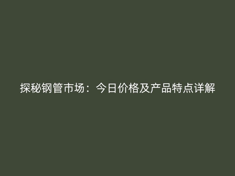 探秘鋼管市場：今日價格及產品特點詳解