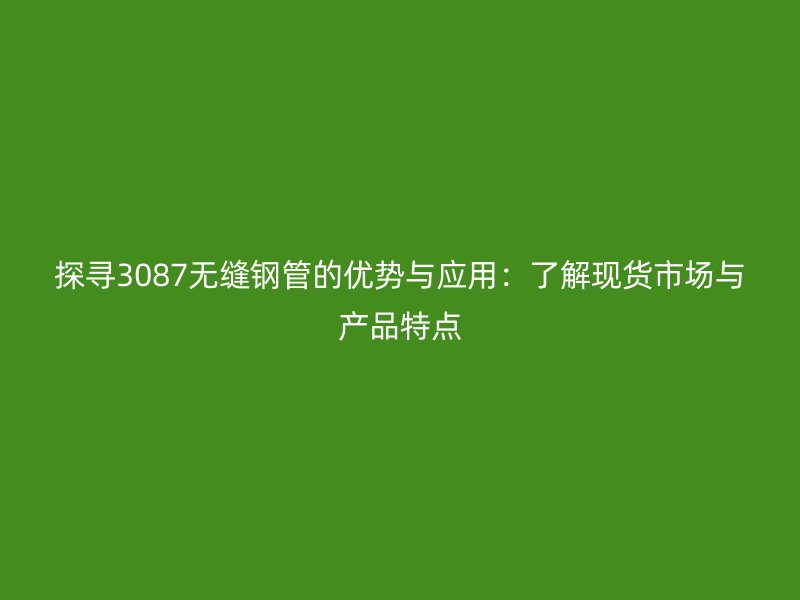 探尋3087無(wú)縫鋼管的優(yōu)勢(shì)與應(yīng)用：了解現(xiàn)貨市場(chǎng)與產(chǎn)品特點(diǎn)