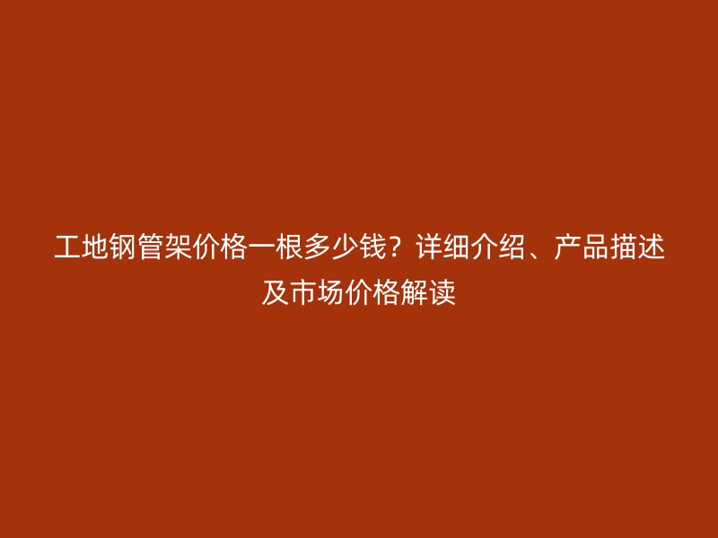 工地鋼管架價格一根多少錢？詳細介紹、產品描述及市場價格解讀