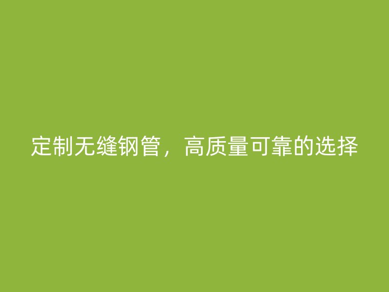 定制無縫鋼管，高質量可靠的選擇