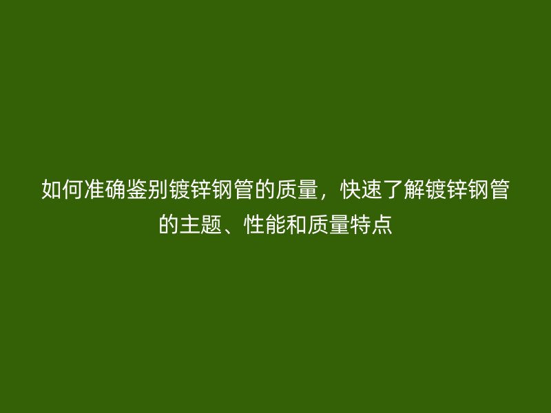 如何準確鑒別鍍鋅鋼管的質量，快速了解鍍鋅鋼管的主題、性能和質量特點