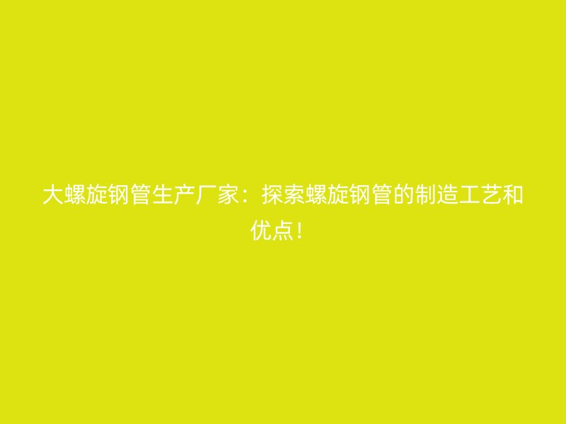 大螺旋鋼管生產廠家：探索螺旋鋼管的制造工藝和優點！