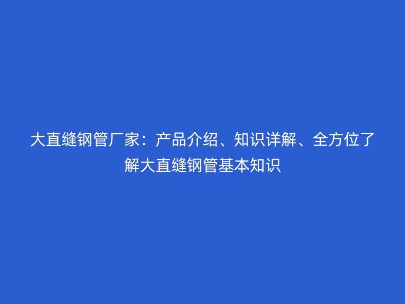 大直縫鋼管廠家：產(chǎn)品介紹、知識詳解、全方位了解大直縫鋼管基本知識