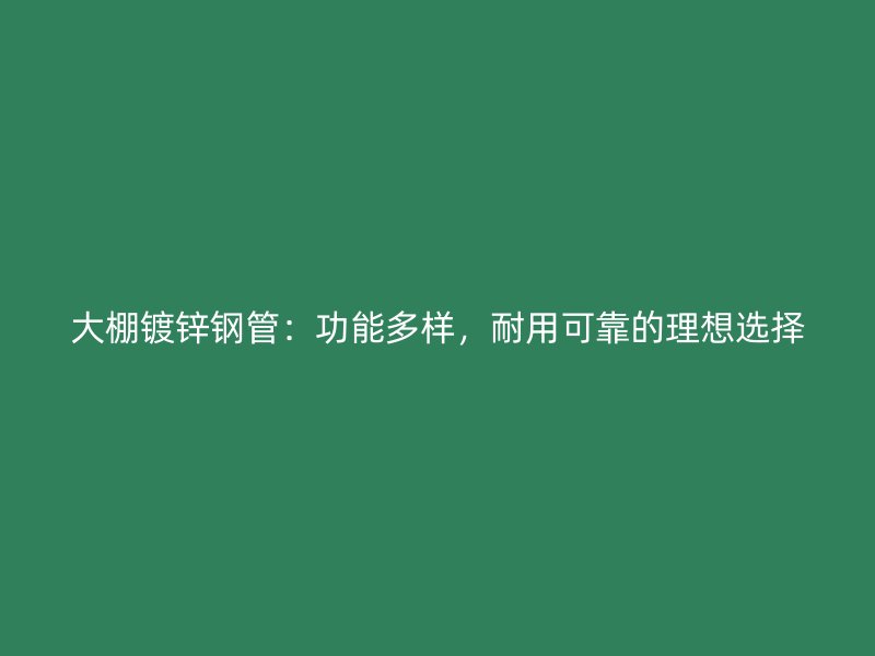 大棚鍍鋅鋼管：功能多樣，耐用可靠的理想選擇