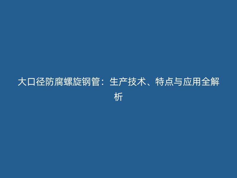 大口徑防腐螺旋鋼管：生產(chǎn)技術、特點與應用全解析