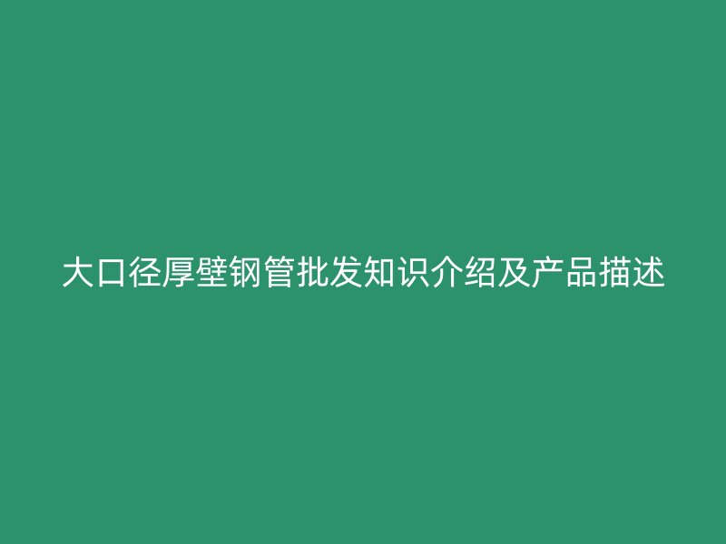 大口徑厚壁鋼管批發知識介紹及產品描述