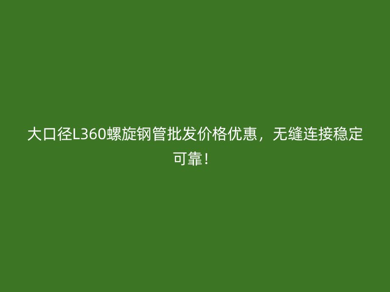 大口徑L360螺旋鋼管批發價格優惠，無縫連接穩定可靠！