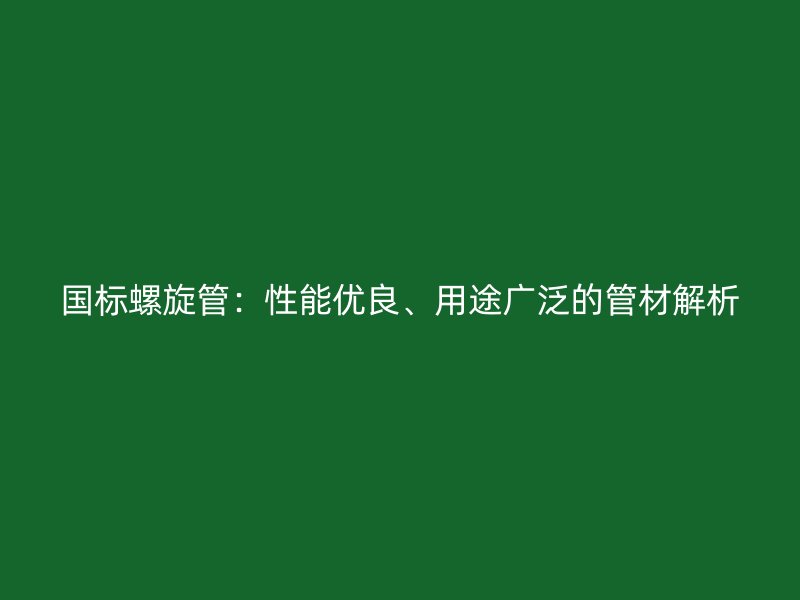 國標螺旋管：性能優良、用途廣泛的管材解析