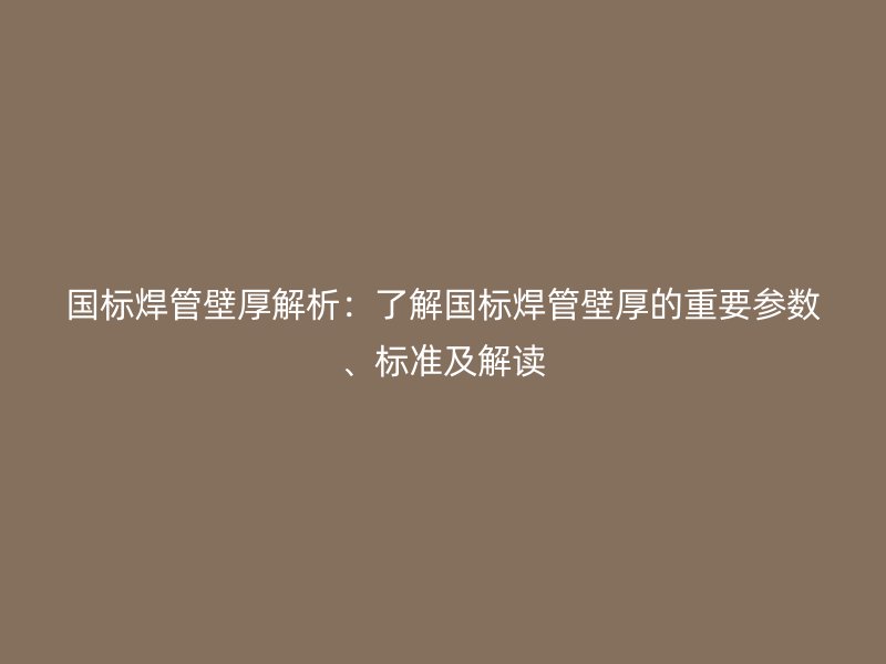 國標(biāo)焊管壁厚解析：了解國標(biāo)焊管壁厚的重要參數(shù)、標(biāo)準(zhǔn)及解讀
