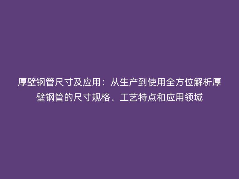 厚壁鋼管尺寸及應用：從生產到使用全方位解析厚壁鋼管的尺寸規格、工藝特點和應用領域