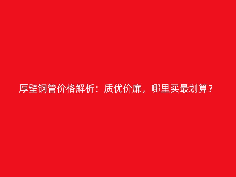 厚壁鋼管價格解析：質(zhì)優(yōu)價廉，哪里買最劃算？