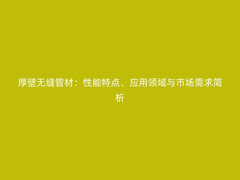 厚壁無縫管材：性能特點、應用領域與市場需求簡析