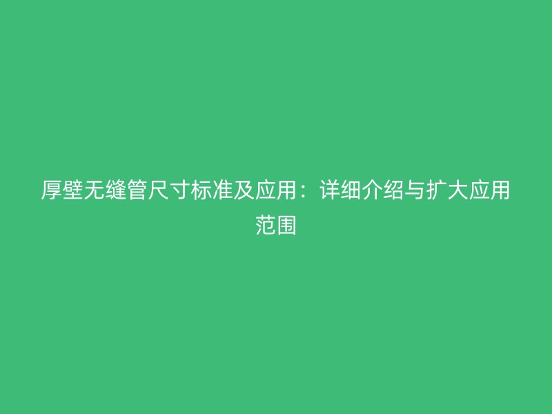 厚壁無縫管尺寸標準及應(yīng)用：詳細介紹與擴大應(yīng)用范圍