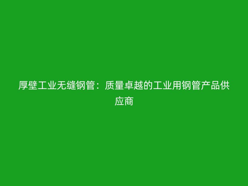 厚壁工業無縫鋼管：質量卓越的工業用鋼管產品供應商