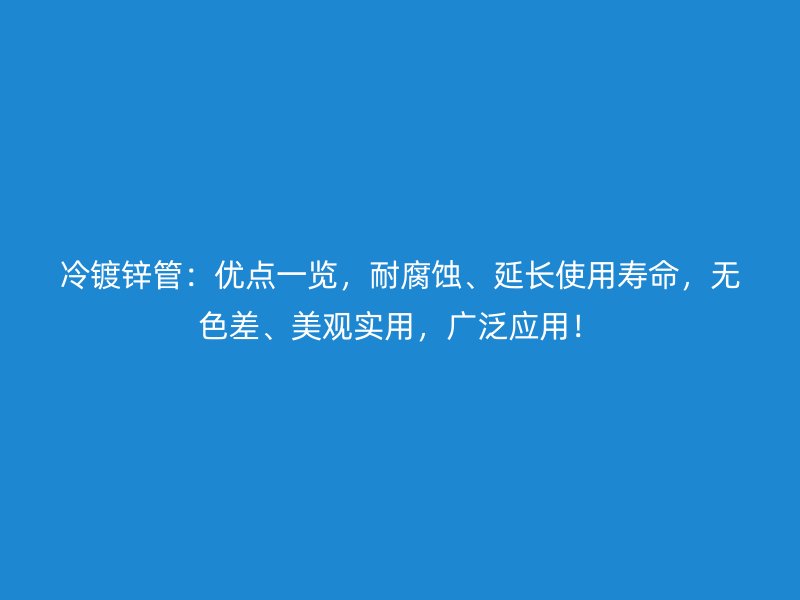 冷鍍鋅管：優(yōu)點一覽，耐腐蝕、延長使用壽命，無色差、美觀實用，廣泛應用！