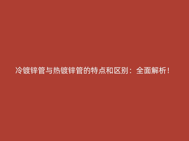 冷鍍鋅管與熱鍍鋅管的特點和區(qū)別：全面解析！