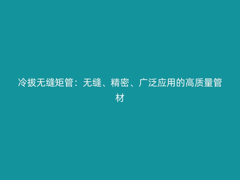冷拔無(wú)縫矩管：無(wú)縫、精密、廣泛應(yīng)用的高質(zhì)量管材