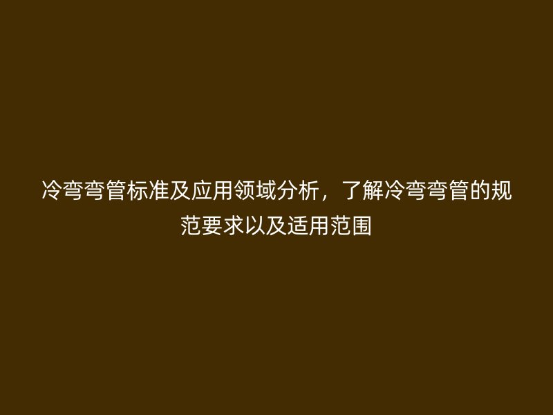 冷彎彎管標(biāo)準(zhǔn)及應(yīng)用領(lǐng)域分析，了解冷彎彎管的規(guī)范要求以及適用范圍