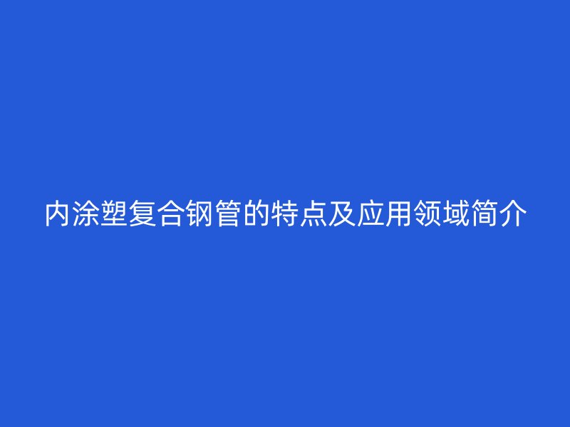 內(nèi)涂塑復(fù)合鋼管的特點(diǎn)及應(yīng)用領(lǐng)域簡介