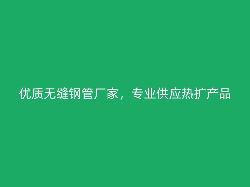 優(yōu)質(zhì)無(wú)縫鋼管廠家，專(zhuān)業(yè)供應(yīng)熱擴(kuò)產(chǎn)品