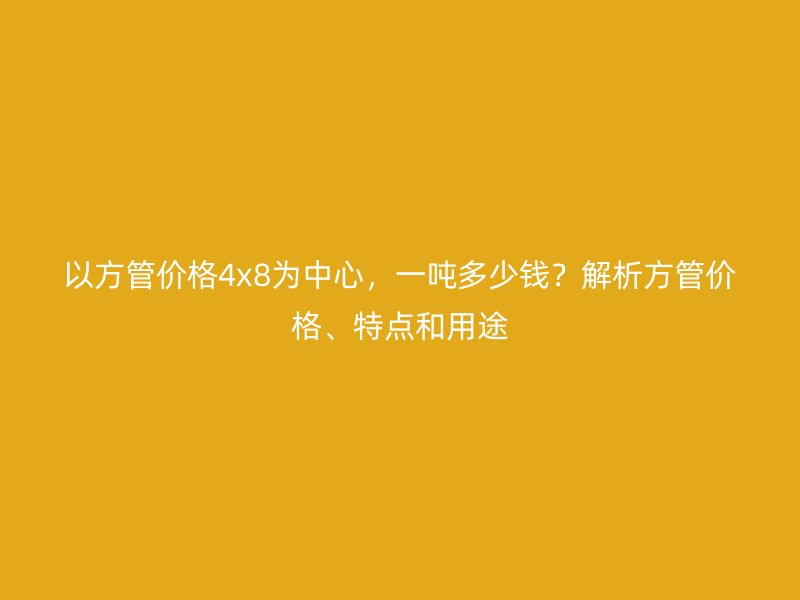 以方管價格4x8為中心，一噸多少錢？解析方管價格、特點和用途