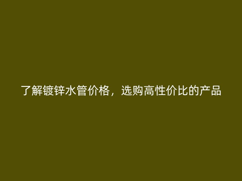 了解鍍鋅水管價格，選購高性價比的產品
