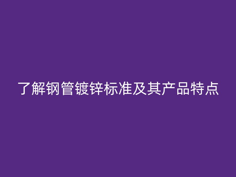 了解鋼管鍍鋅標(biāo)準(zhǔn)及其產(chǎn)品特點
