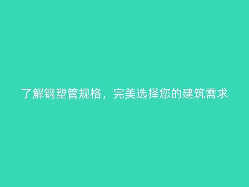 了解鋼塑管規格，完美選擇您的建筑需求