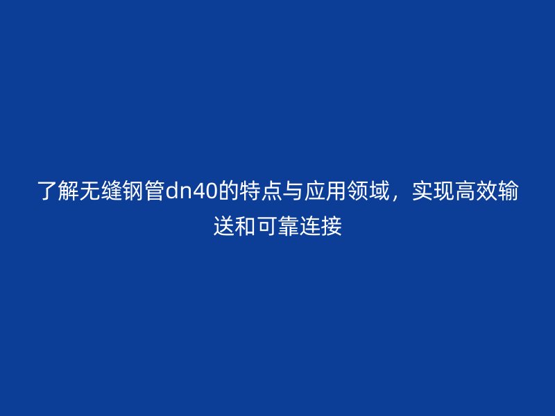 了解無縫鋼管dn40的特點與應用領域，實現高效輸送和可靠連接