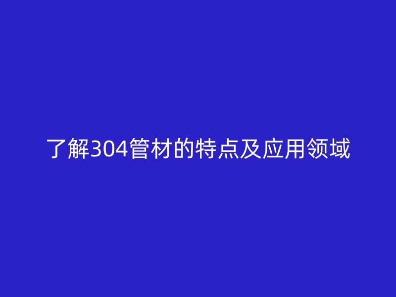 了解304管材的特點(diǎn)及應(yīng)用領(lǐng)域