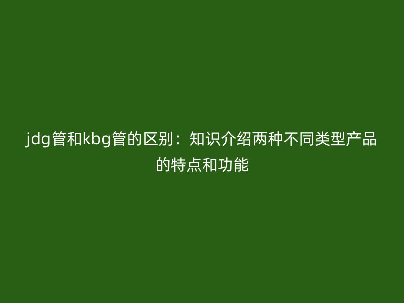 jdg管和kbg管的區(qū)別：知識介紹兩種不同類型產品的特點和功能