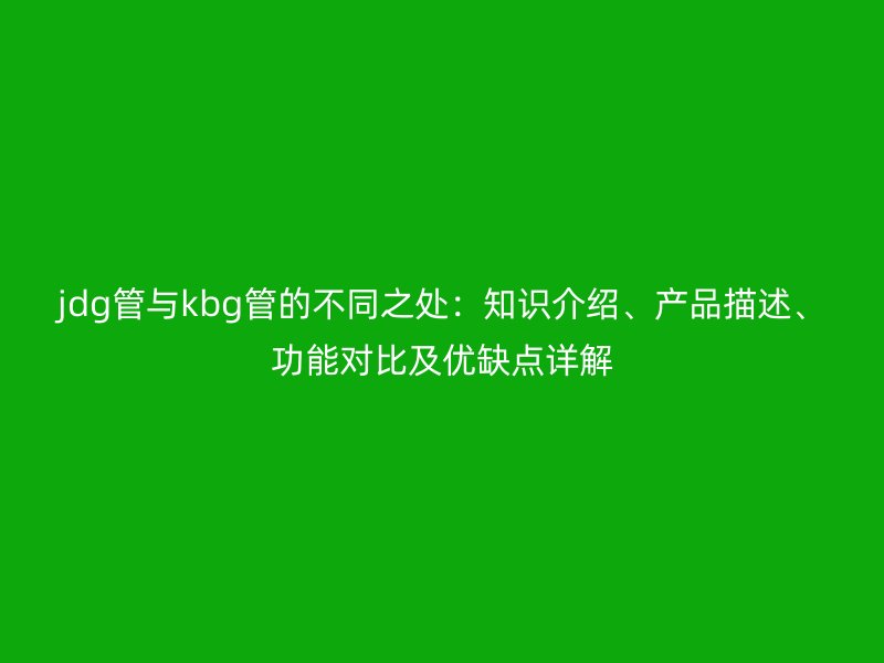 jdg管與kbg管的不同之處：知識介紹、產品描述、功能對比及優缺點詳解