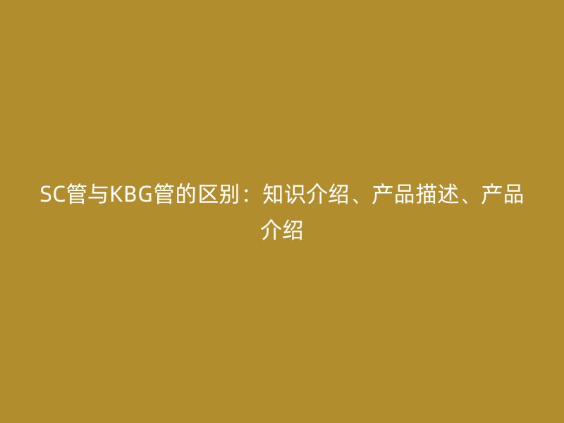 SC管與KBG管的區別：知識介紹、產品描述、產品介紹