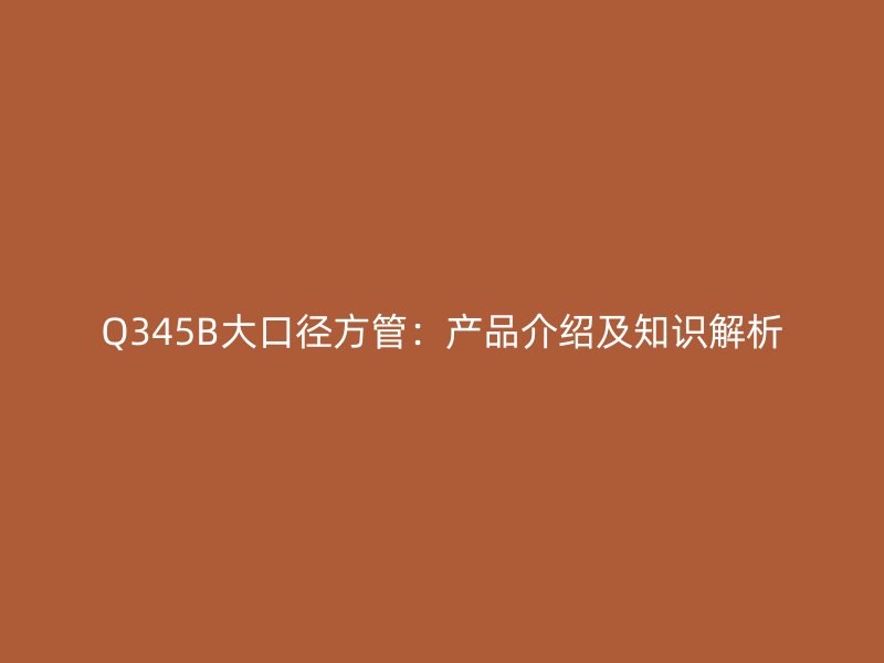 Q345B大口徑方管：產品介紹及知識解析