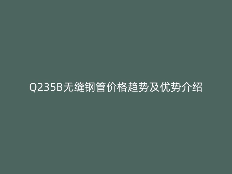 Q235B無縫鋼管價格趨勢及優勢介紹