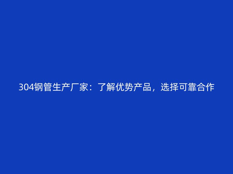 304鋼管生產(chǎn)廠家：了解優(yōu)勢(shì)產(chǎn)品，選擇可靠合作