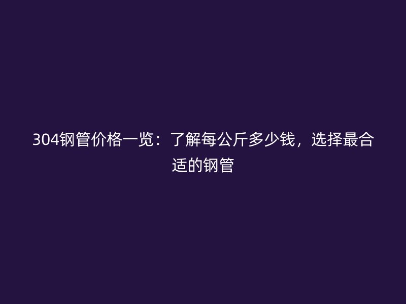 304鋼管價(jià)格一覽：了解每公斤多少錢，選擇最合適的鋼管