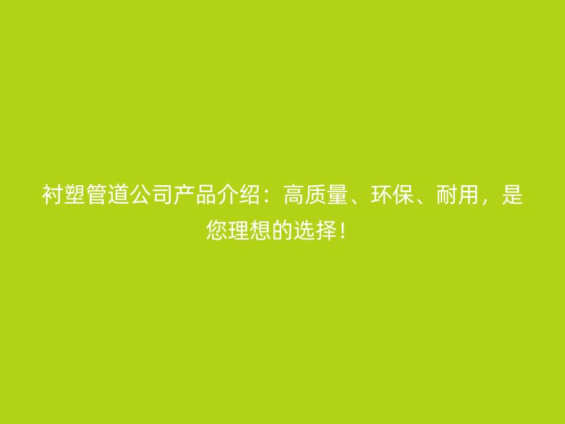 襯塑管道公司產(chǎn)品介紹：高質(zhì)量、環(huán)保、耐用，是您理想的選擇！