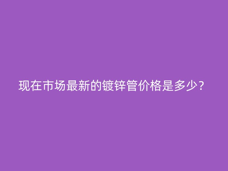 現在市場最新的鍍鋅管價格是多少？
