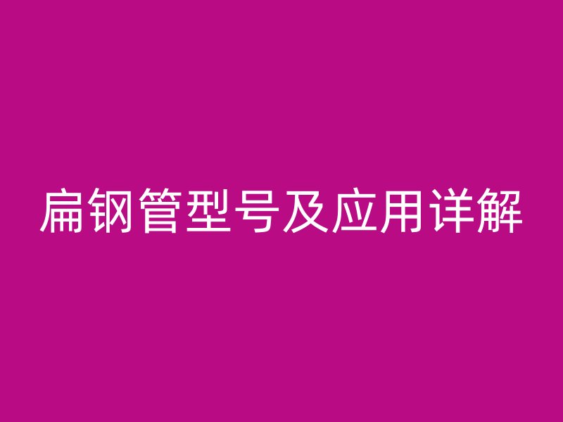 扁鋼管型號及應(yīng)用詳解
