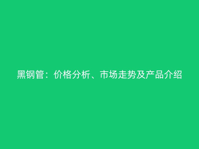 黑鋼管：價格分析、市場走勢及產(chǎn)品介紹