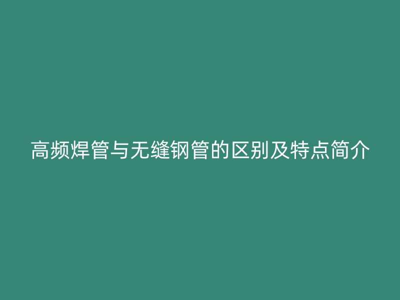 高頻焊管與無(wú)縫鋼管的區(qū)別及特點(diǎn)簡(jiǎn)介