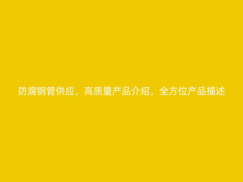 防腐鋼管供應(yīng)，高質(zhì)量產(chǎn)品介紹，全方位產(chǎn)品描述