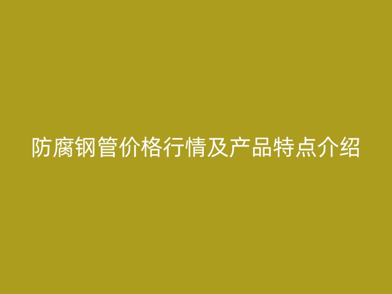 防腐鋼管價格行情及產(chǎn)品特點介紹