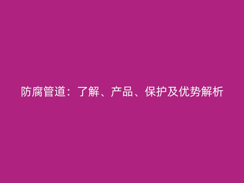 防腐管道：了解、產(chǎn)品、保護及優(yōu)勢解析