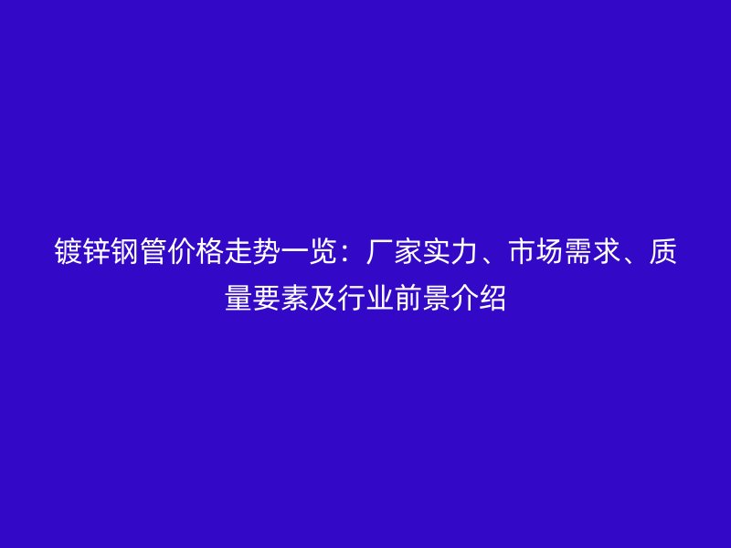 鍍鋅鋼管價格走勢一覽：廠家實力、市場需求、質(zhì)量要素及行業(yè)前景介紹