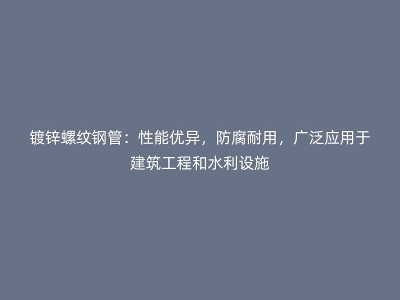 鍍鋅螺紋鋼管：性能優(yōu)異，防腐耐用，廣泛應(yīng)用于建筑工程和水利設(shè)施