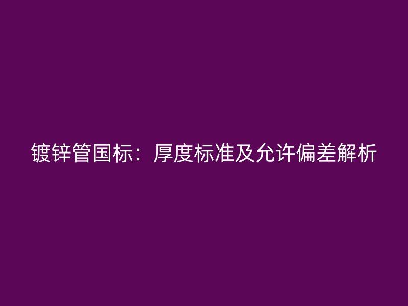 鍍鋅管國(guó)標(biāo)：厚度標(biāo)準(zhǔn)及允許偏差解析