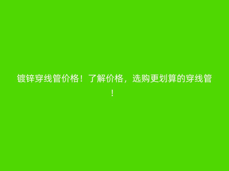 鍍鋅穿線管價(jià)格！了解價(jià)格，選購(gòu)更劃算的穿線管！