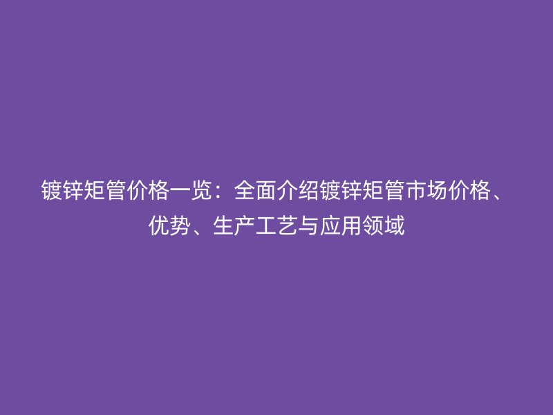 鍍鋅矩管價格一覽：全面介紹鍍鋅矩管市場價格、優(yōu)勢、生產(chǎn)工藝與應(yīng)用領(lǐng)域
